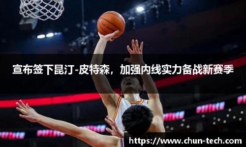 宣布签下昆汀-皮特森，加强内线实力备战新赛季